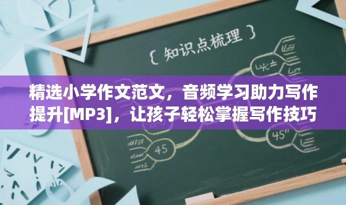 精选小学作文范文，音频学习助力写作提升[MP3]，让孩子轻松掌握写作技巧！