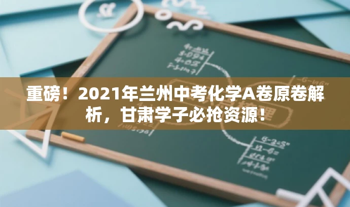 重磅!2021年兰州中考化学A卷原卷解析,甘肃学子必抢资源! 重磅!2021年兰州中考化学A卷原卷解析,甘肃学子必抢资源!