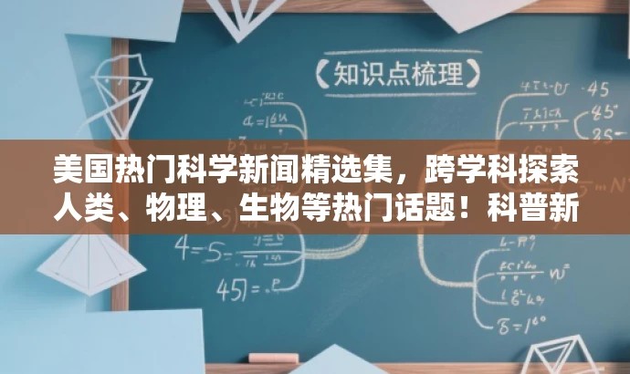 美国热门科学新闻精选集,跨学科探索人类、物理、生物等热门话题!科普新闻大解密。 美国热门科学新闻精选集,跨学科探索人类、物理、生物等热门话题!科普新闻大解密。