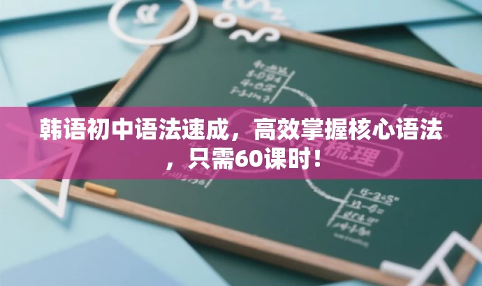 韩语初中语法速成,高效掌握核心语法,只需60课时! 韩语初中语法速成,高效掌握核心语法,只需60课时!