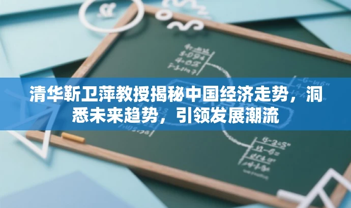 清华靳卫萍教授揭秘中国经济走势,洞悉未来趋势,引领发展潮流 清华靳卫萍教授揭秘中国经济走势,洞悉未来趋势,引领发展潮流
