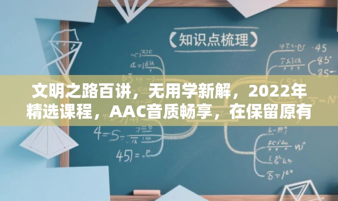 文明之路百讲,无用学新解,2022年精选课程,AAC音质畅享,在保留原有信息的基础上进行了提炼和重构,突出了课程的核心价值(文明之路、无用学新解),并使用了有吸引力的语言(精选课程、AAC音质畅享),同时适应了目标人群的需求。 文明之路百讲,无用学新解,2022年精选课程,AAC音质畅享,在保留原有信息的基础上进行了提炼和重构,突出了课程的核心价值(文明之路、无用学新解),并使用了有吸引力的语言(精选课程、AAC音质畅享),同时适应了目标人群的需求。