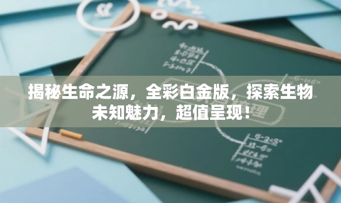 揭秘生命之源,全彩白金版,探索生物未知魅力,超值呈现! 揭秘生命之源,全彩白金版,探索生物未知魅力,超值呈现!