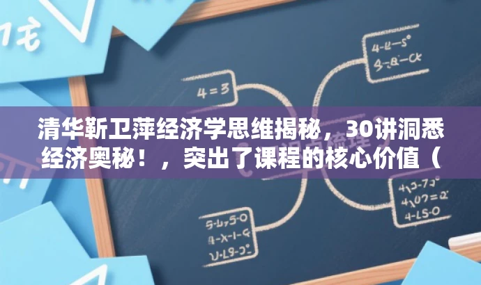 清华靳卫萍经济学思维揭秘,30讲洞悉经济奥秘!,突出了课程的核心价值(经济学思维),同时使用了吸引眼球的语言(揭秘、洞悉经济奥秘),并且强调了讲师的背景(清华大学靳卫萍老师),符合营销效果的要求。 清华靳卫萍经济学思维揭秘,30讲洞悉经济奥秘!,突出了课程的核心价值(经济学思维),同时使用了吸引眼球的语言(揭秘、洞悉经济奥秘),并且强调了讲师的背景(清华大学靳卫萍老师),符合营销效果的要求。