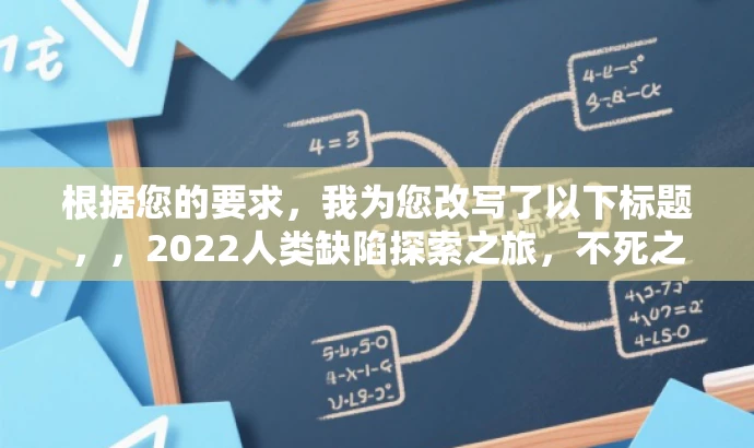 根据您的要求,我为您改写了以下标题,,2022人类缺陷探索之旅,不死之秘与不幸学科揭秘之旅。,突出了核心价值,能够吸引目标人群的注意力,同时语言简洁且具有吸引力。 根据您的要求,我为您改写了以下标题,,2022人类缺陷探索之旅,不死之秘与不幸学科揭秘之旅。,突出了核心价值,能够吸引目标人群的注意力,同时语言简洁且具有吸引力。