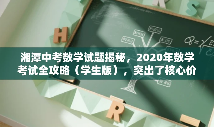 湘潭中考数学试题揭秘,2020年数学考试全攻略(学生版),突出了核心价值,即揭示中考数学试题的要点和难点,同时语言简洁明了,具有吸引力,适合目标人群的需求。 湘潭中考数学试题揭秘,2020年数学考试全攻略(学生版),突出了核心价值,即揭示中考数学试题的要点和难点,同时语言简洁明了,具有吸引力,适合目标人群的需求。