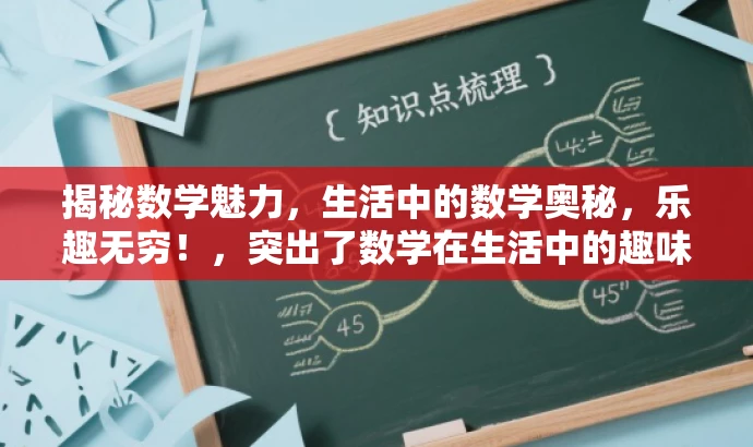 揭秘数学魅力,生活中的数学奥秘,乐趣无穷!,突出了数学在生活中的趣味性和应用价值,能够吸引大众尤其是年轻人和数学爱好者的关注。 揭秘数学魅力,生活中的数学奥秘,乐趣无穷!,突出了数学在生活中的趣味性和应用价值,能够吸引大众尤其是年轻人和数学爱好者的关注。