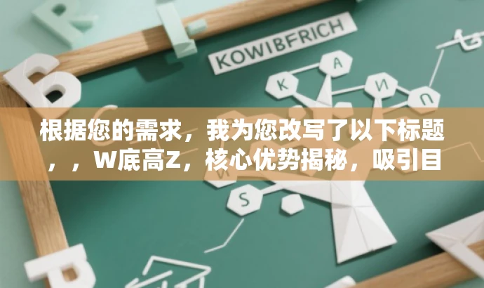 根据您的需求,我为您改写了以下标题,,W底高Z,核心优势揭秘,吸引目标人群新高度!,突出了产品的核心价值,同时使用了吸引人的语言来吸引目标人群的注意力。 根据您的需求,我为您改写了以下标题,,W底高Z,核心优势揭秘,吸引目标人群新高度!,突出了产品的核心价值,同时使用了吸引人的语言来吸引目标人群的注意力。
