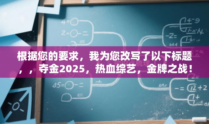 根据您的要求,我为您改写了以下标题,,夺金2025,热血综艺,金牌之战!,突出了节目的竞技性质,强调了金牌争夺的核心价值,同时使用了吸引人的语言和节奏感,以吸引目标观众的关注。 根据您的要求,我为您改写了以下标题,,夺金2025,热血综艺,金牌之战!,突出了节目的竞技性质,强调了金牌争夺的核心价值,同时使用了吸引人的语言和节奏感,以吸引目标观众的关注。