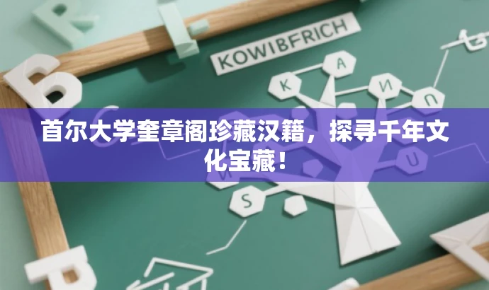 首尔大学奎章阁珍藏汉籍,探寻千年文化宝藏! 首尔大学奎章阁珍藏汉籍,探寻千年文化宝藏!