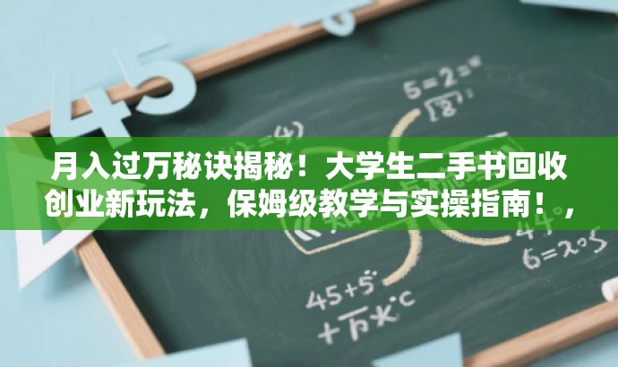 月入过万秘诀揭秘!大学生二手书回收创业新玩法,保姆级教学与实操指南!,突出了创业的核心价值(月入过万),强调了大学生群体(大学生二手书回收创业),同时使用了保姆级教学和实操指南来吸引读者的注意力,符合营销效果的要求。 月入过万秘诀揭秘!大学生二手书回收创业新玩法,保姆级教学与实操指南!,突出了创业的核心价值(月入过万),强调了大学生群体(大学生二手书回收创业),同时使用了保姆级教学和实操指南来吸引读者的注意力,符合营销效果的要求。