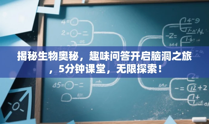 揭秘生物奥秘,趣味问答开启脑洞之旅,5分钟课堂,无限探索! 揭秘生物奥秘,趣味问答开启脑洞之旅,5分钟课堂,无限探索!