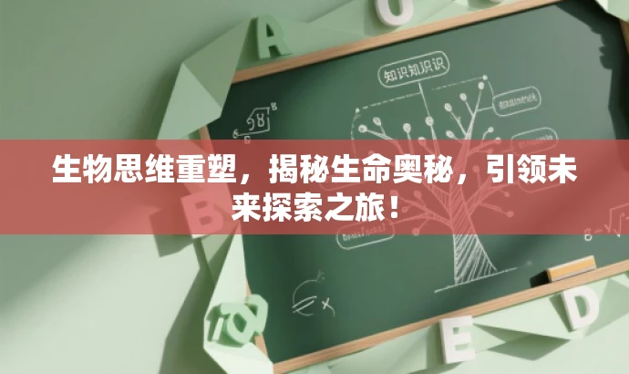生物思维重塑,揭秘生命奥秘,引领未来探索之旅! 生物思维重塑,揭秘生命奥秘,引领未来探索之旅!