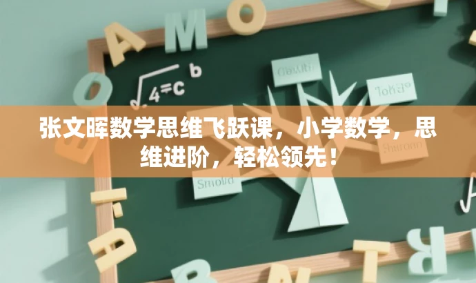 张文晖数学思维飞跃课,小学数学,思维进阶,轻松领先! 张文晖数学思维飞跃课,小学数学,思维进阶,轻松领先!