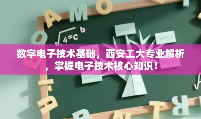 数字电子技术基础,西安工大专业解析,掌握电子技术核心知识! 数字电子技术基础,西安工大专业解析,掌握电子技术核心知识!