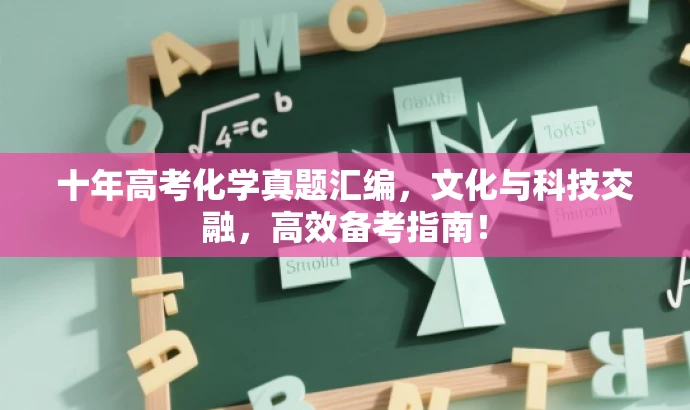 十年高考化学真题汇编,文化与科技交融,高效备考指南! 十年高考化学真题汇编,文化与科技交融,高效备考指南!