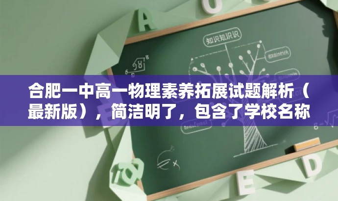 合肥一中高一物理素养拓展试题解析(最新版),简洁明了,包含了学校名称、年级、科目和试题解析等信息,同时使用了素养拓展和最新版等词汇来吸引目标人群的注意力,突出了试题的核心价值。 合肥一中高一物理素养拓展试题解析(最新版),简洁明了,包含了学校名称、年级、科目和试题解析等信息,同时使用了素养拓展和最新版等词汇来吸引目标人群的注意力,突出了试题的核心价值。