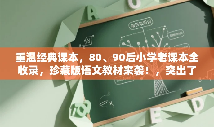 重温经典课本,80、90后小学老课本全收录,珍藏版语文教材来袭!,突出了核心价值——重温经典、珍藏版教材,同时适配了目标人群的需求——适合80、90后的小学语文教师和学生。语言有吸引力,能够引起读者的兴趣和好奇心。 重温经典课本,80、90后小学老课本全收录,珍藏版语文教材来袭!,突出了核心价值——重温经典、珍藏版教材,同时适配了目标人群的需求——适合80、90后的小学语文教师和学生。语言有吸引力,能够引起读者的兴趣和好奇心。