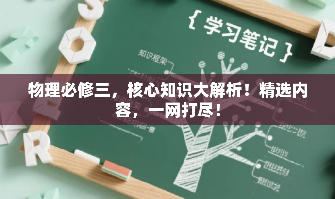物理必修三,核心知识大解析!精选内容,一网打尽! 物理必修三,核心知识大解析!精选内容,一网打尽!