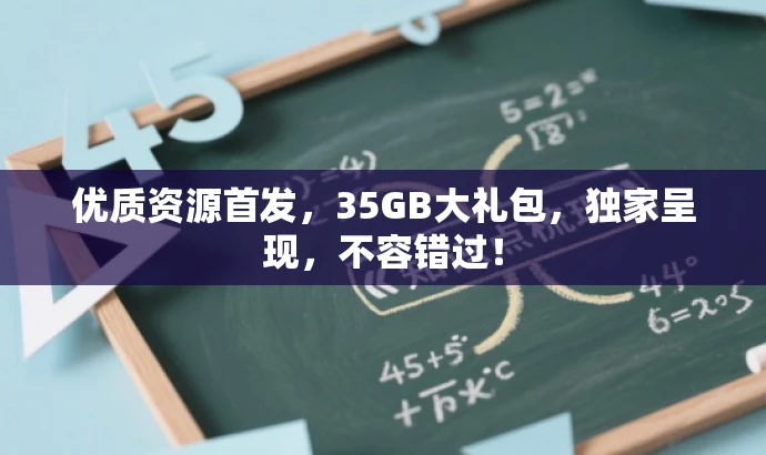 优质资源首发,35GB大礼包,独家呈现,不容错过! 优质资源首发,35GB大礼包,独家呈现,不容错过!