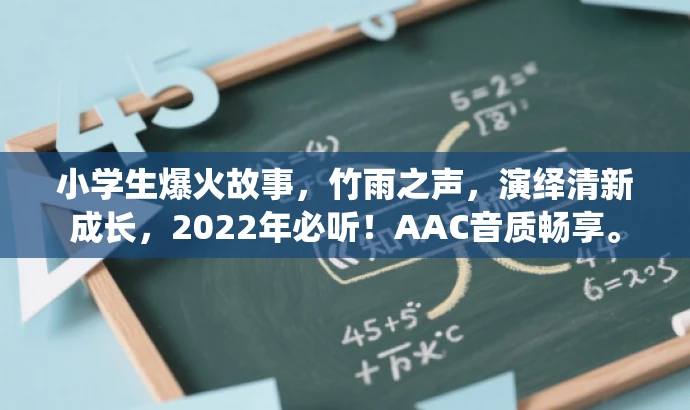小学生爆火故事,竹雨之声,演绎清新成长,2022年必听!AAC音质畅享。 小学生爆火故事,竹雨之声,演绎清新成长,2022年必听!AAC音质畅享。