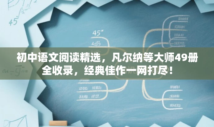 初中语文阅读精选,凡尔纳等大师49册全收录,经典佳作一网打尽! 初中语文阅读精选,凡尔纳等大师49册全收录,经典佳作一网打尽!