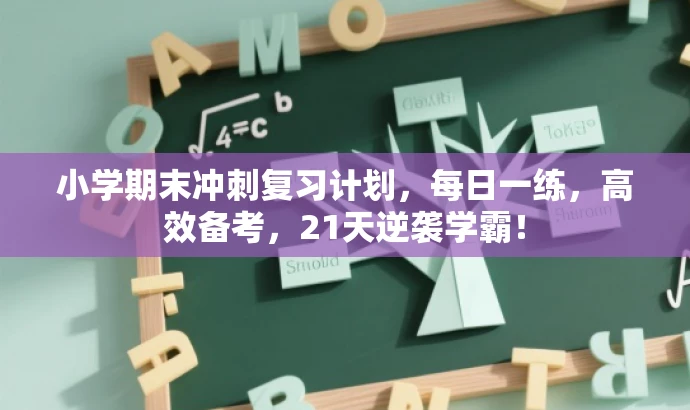 小学期末冲刺复习计划,每日一练,高效备考,21天逆袭学霸! 小学期末冲刺复习计划,每日一练,高效备考,21天逆袭学霸!