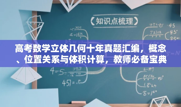 高考数学立体几何十年真题汇编,概念、位置关系与体积计算,教师必备宝典!,突出了核心价值,强调了高考真题的十年汇编,同时提到了立体几何的基本概念、点线面位置关系及表面积、体积的计算等核心知识点,符合目标教师的需求,语言简洁且具有吸引力。 高考数学立体几何十年真题汇编,概念、位置关系与体积计算,教师必备宝典!,突出了核心价值,强调了高考真题的十年汇编,同时提到了立体几何的基本概念、点线面位置关系及表面积、体积的计算等核心知识点,符合目标教师的需求,语言简洁且具有吸引力。
