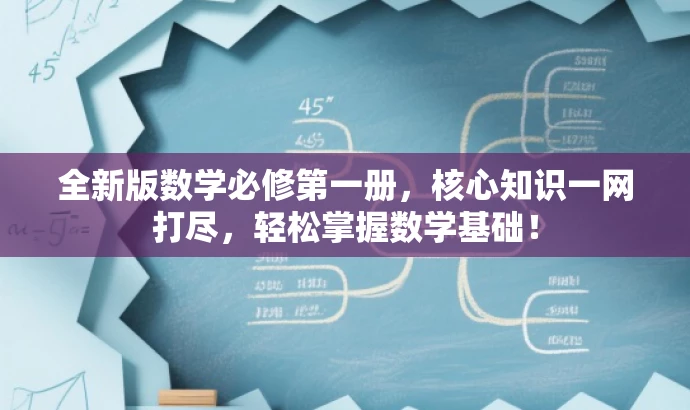 全新版数学必修第一册,核心知识一网打尽,轻松掌握数学基础! 全新版数学必修第一册,核心知识一网打尽,轻松掌握数学基础!