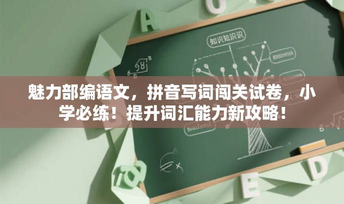 魅力部编语文,拼音写词闯关试卷,小学必练!提升词汇能力新攻略! 魅力部编语文,拼音写词闯关试卷,小学必练!提升词汇能力新攻略!
