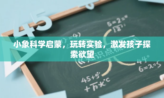 小象科学启蒙,玩转实验,激发孩子探索欲望 小象科学启蒙,玩转实验,激发孩子探索欲望