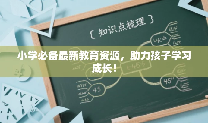 小学必备最新教育资源,助力孩子学习成长! 小学必备最新教育资源,助力孩子学习成长!