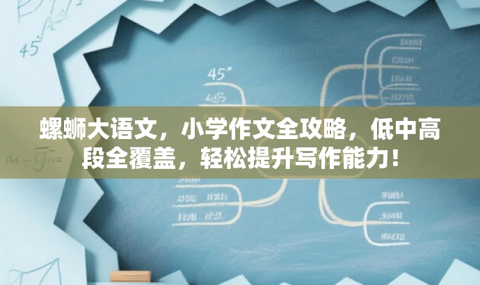 螺蛳大语文,小学作文全攻略,低中高段全覆盖,轻松提升写作能力! 螺蛳大语文,小学作文全攻略,低中高段全覆盖,轻松提升写作能力!