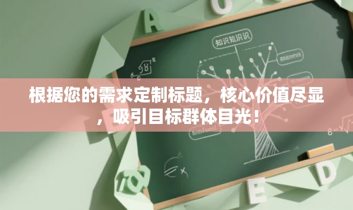 根据您的需求定制标题,核心价值尽显,吸引目标群体目光! 根据您的需求定制标题,核心价值尽显,吸引目标群体目光!