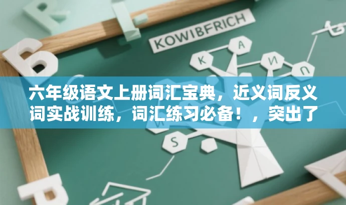 六年级语文上册词汇宝典,近义词反义词实战训练,词汇练习必备!,突出了该资源的核心价值(词汇练习和实战训练),同时使用了有吸引力的语言来适配目标人群的需求(六年级学生)。 六年级语文上册词汇宝典,近义词反义词实战训练,词汇练习必备!,突出了该资源的核心价值(词汇练习和实战训练),同时使用了有吸引力的语言来适配目标人群的需求(六年级学生)。