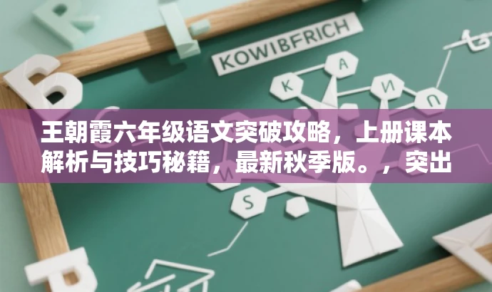 王朝霞六年级语文突破攻略,上册课本解析与技巧秘籍,最新秋季版。,突出了王朝霞系列的核心价值,即突破和攻略,同时强调了上册课本解析和技巧秘籍,符合学生和家长的需求,语言简洁有吸引力。 王朝霞六年级语文突破攻略,上册课本解析与技巧秘籍,最新秋季版。,突出了王朝霞系列的核心价值,即突破和攻略,同时强调了上册课本解析和技巧秘籍,符合学生和家长的需求,语言简洁有吸引力。