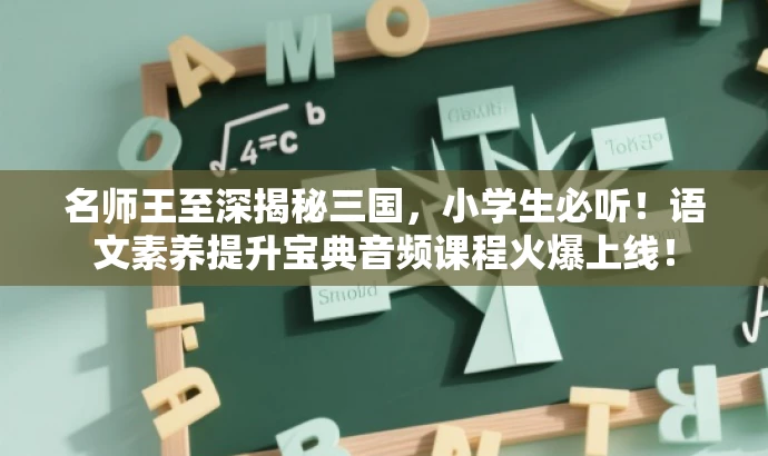 名师王至深揭秘三国,小学生必听!语文素养提升宝典音频课程火爆上线! 名师王至深揭秘三国,小学生必听!语文素养提升宝典音频课程火爆上线!