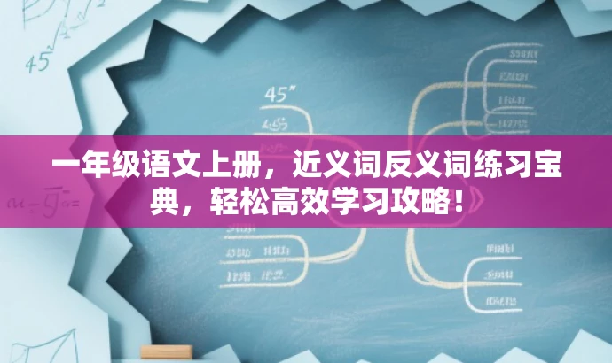 一年级语文上册,近义词反义词练习宝典,轻松高效学习攻略! 一年级语文上册,近义词反义词练习宝典,轻松高效学习攻略!