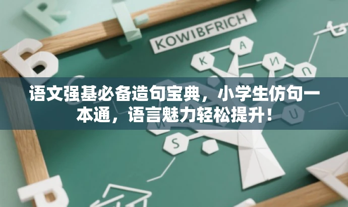 语文强基必备造句宝典,小学生仿句一本通,语言魅力轻松提升! 语文强基必备造句宝典,小学生仿句一本通,语言魅力轻松提升!