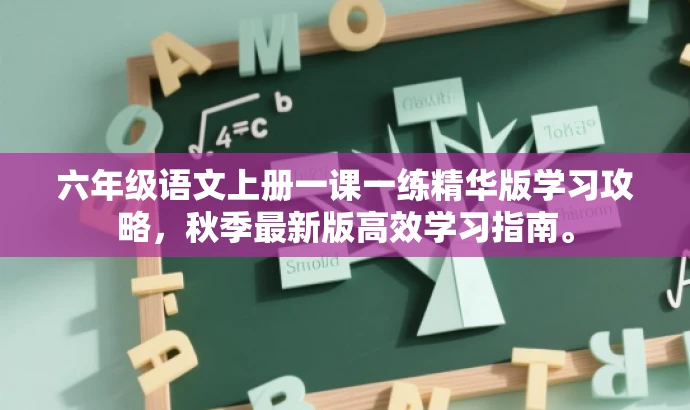 六年级语文上册一课一练精华版学习攻略,秋季最新版高效学习指南。 六年级语文上册一课一练精华版学习攻略,秋季最新版高效学习指南。