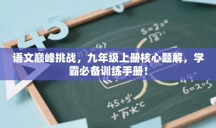 语文巅峰挑战,九年级上册核心题解,学霸必备训练手册! 语文巅峰挑战,九年级上册核心题解,学霸必备训练手册!