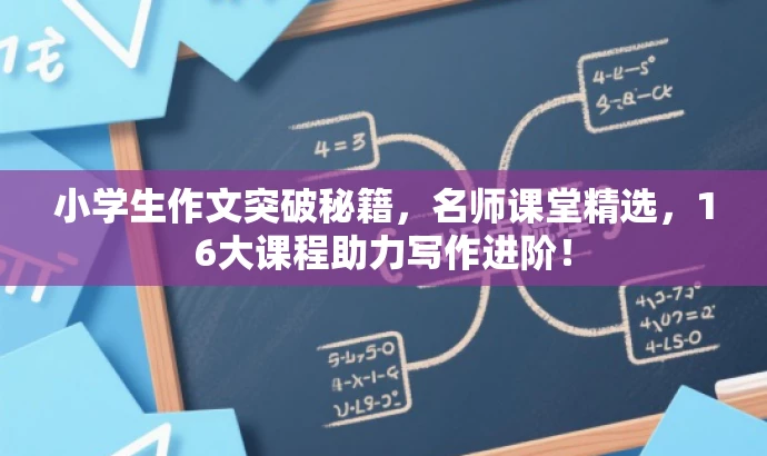 小学生作文突破秘籍,名师课堂精选,16大课程助力写作进阶! 小学生作文突破秘籍,名师课堂精选,16大课程助力写作进阶!