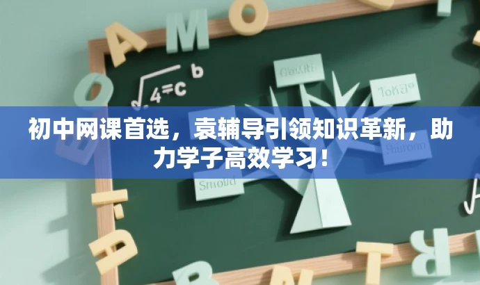 初中网课首选,袁辅导引领知识革新,助力学子高效学习! 初中网课首选,袁辅导引领知识革新,助力学子高效学习!