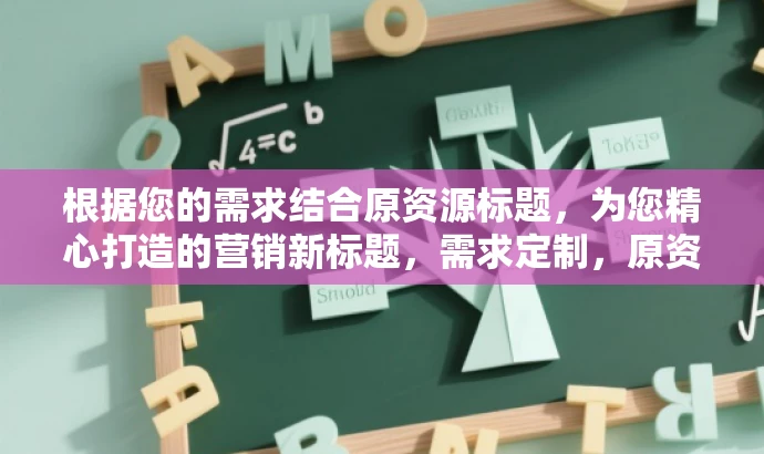 根据您的需求结合原资源标题,为您精心打造的营销新标题,需求定制,原资源新魅力,精彩不容错过! 根据您的需求结合原资源标题,为您精心打造的营销新标题,需求定制,原资源新魅力,精彩不容错过!