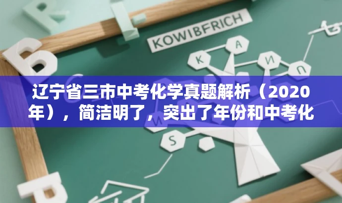 辽宁省三市中考化学真题解析(2020年),简洁明了,突出了年份和中考化学真题解析,同时使用了具有吸引力的语言,能够吸引学生和家长等目标人群的注意力。 辽宁省三市中考化学真题解析(2020年),简洁明了,突出了年份和中考化学真题解析,同时使用了具有吸引力的语言,能够吸引学生和家长等目标人群的注意力。