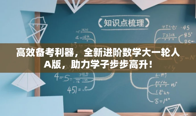 高效备考利器,全新进阶数学大一轮人A版,助力学子步步高升! 高效备考利器,全新进阶数学大一轮人A版,助力学子步步高升!