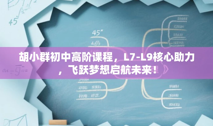 胡小群初中高阶课程,L7-L9核心助力,飞跃梦想启航未来! 胡小群初中高阶课程,L7-L9核心助力,飞跃梦想启航未来!