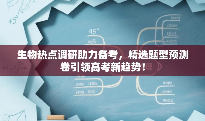生物热点调研助力备考,精选题型预测卷引领高考新趋势! 生物热点调研助力备考,精选题型预测卷引领高考新趋势!