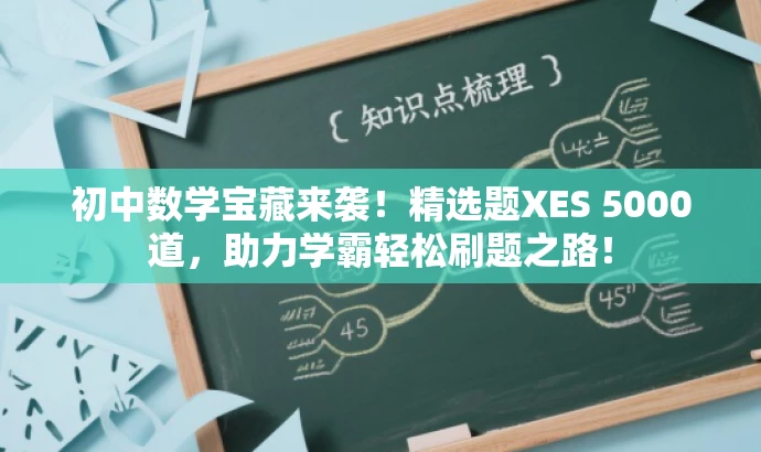 初中数学宝藏来袭!精选题XES 5000道,助力学霸轻松刷题之路! 初中数学宝藏来袭!精选题XES 5000道,助力学霸轻松刷题之路!