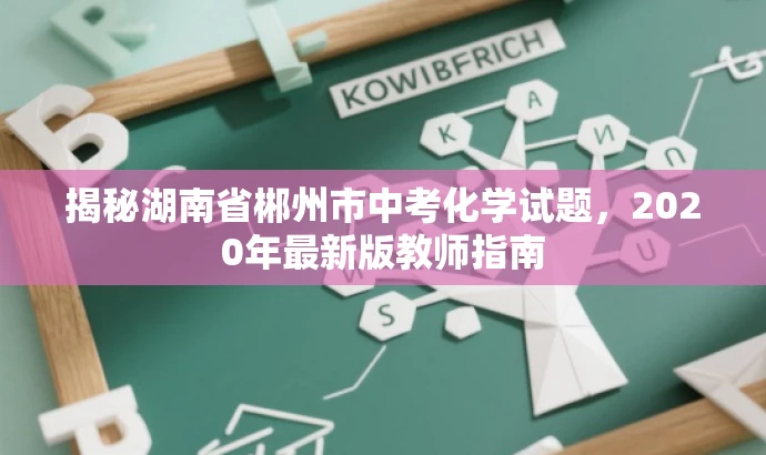 揭秘湖南省郴州市中考化学试题,2020年最新版教师指南 揭秘湖南省郴州市中考化学试题,2020年最新版教师指南
